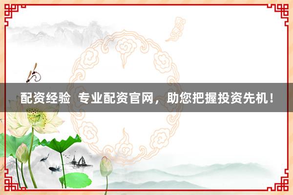 配资经验  专业配资官网，助您把握投资先机！