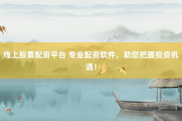 线上股票配资平台 专业配资软件，助您把握投资机遇！