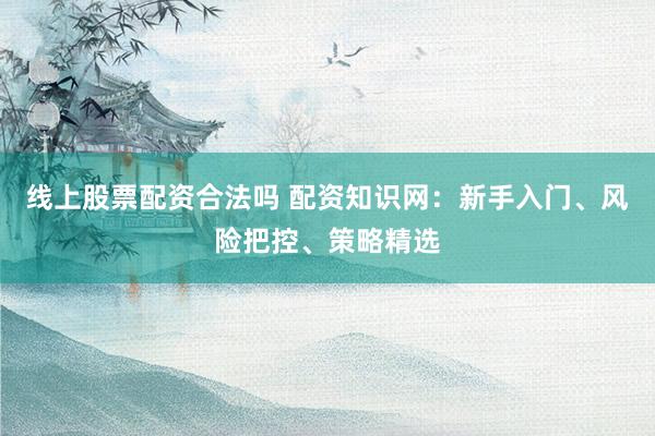 线上股票配资合法吗 配资知识网：新手入门、风险把控、策略精选