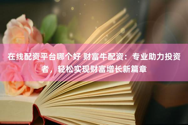 在线配资平台哪个好 财富牛配资：专业助力投资者，轻松实现财富增长新篇章