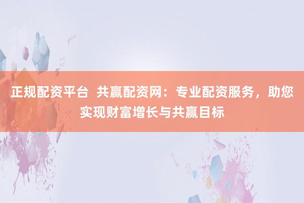 正规配资平台  共赢配资网：专业配资服务，助您实现财富增长与共赢目标