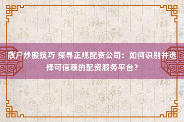散户炒股技巧 探寻正规配资公司：如何识别并选择可信赖的配资服务平台？