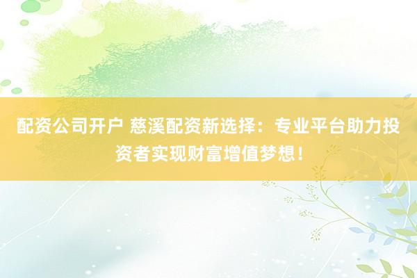 配资公司开户 慈溪配资新选择：专业平台助力投资者实现财富增值梦想！