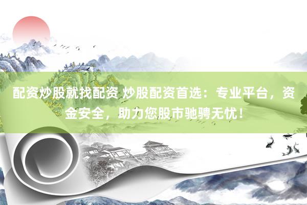 配资炒股就找配资 炒股配资首选：专业平台，资金安全，助力您股市驰骋无忧！
