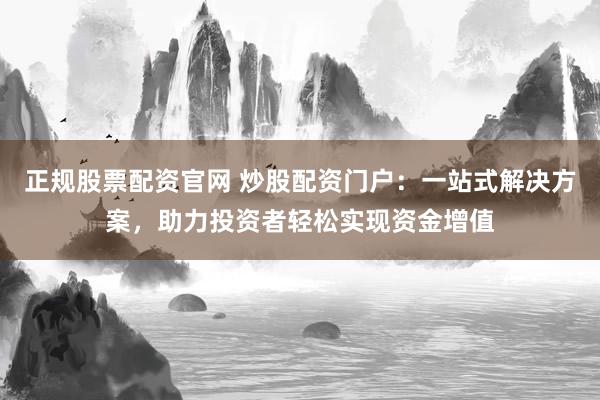 正规股票配资官网 炒股配资门户：一站式解决方案，助力投资者轻松实现资金增值
