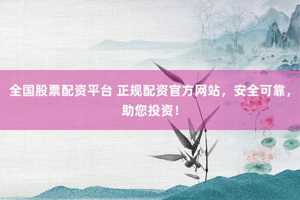 全国股票配资平台 正规配资官方网站，安全可靠，助您投资！
