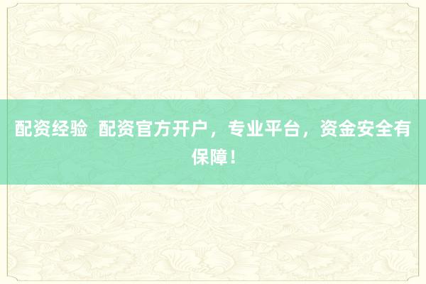 配资经验  配资官方开户，专业平台，资金安全有保障！