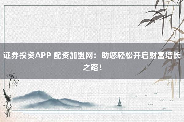 证券投资APP 配资加盟网：助您轻松开启财富增长之路！
