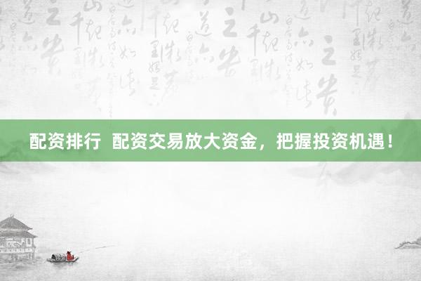 配资排行  配资交易放大资金，把握投资机遇！
