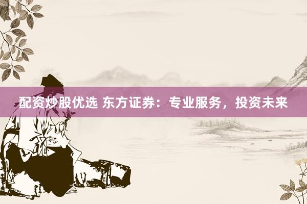 配资炒股优选 东方证券：专业服务，投资未来