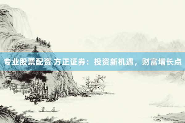 专业股票配资 方正证券：投资新机遇，财富增长点