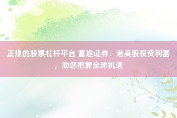 正规的股票杠杆平台 富途证券：港美股投资利器，助您把握全球机遇
