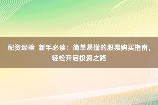 配资经验  新手必读：简单易懂的股票购买指南，轻松开启投资之路