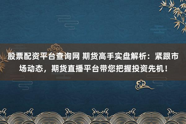 股票配资平台查询网 期货高手实盘解析：紧跟市场动态，期货直播平台带您把握投资先机！