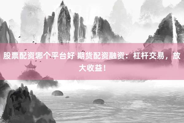 股票配资哪个平台好 期货配资融资：杠杆交易，放大收益！