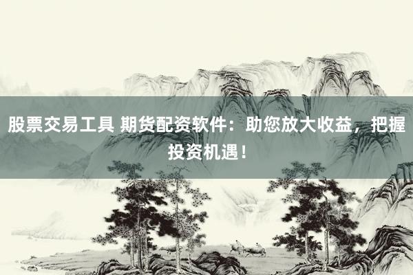 股票交易工具 期货配资软件：助您放大收益，把握投资机遇！