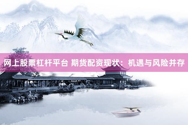 网上股票杠杆平台 期货配资现状：机遇与风险并存
