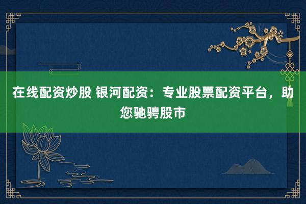 在线配资炒股 银河配资：专业股票配资平台，助您驰骋股市