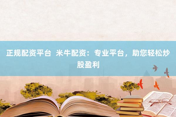 正规配资平台  米牛配资：专业平台，助您轻松炒股盈利