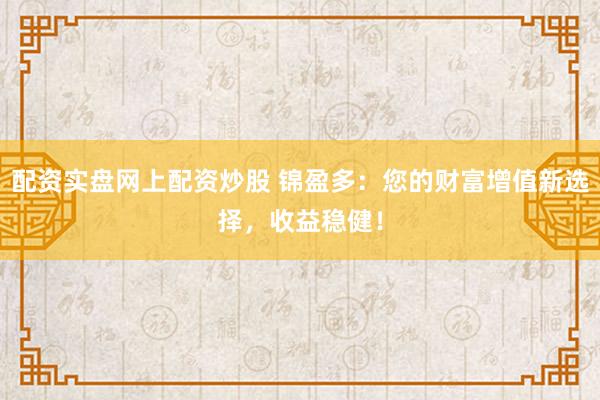 配资实盘网上配资炒股 锦盈多：您的财富增值新选择，收益稳健！