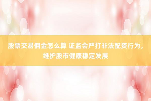 股票交易佣金怎么算 证监会严打非法配资行为，维护股市健康稳定发展