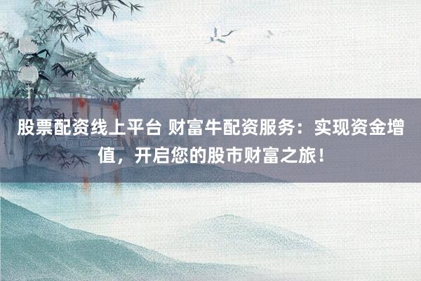 股票配资线上平台 财富牛配资服务：实现资金增值，开启您的股市财富之旅！