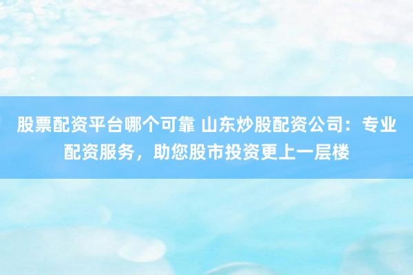 股票配资平台哪个可靠 山东炒股配资公司：专业配资服务，助您股市投资更上一层楼