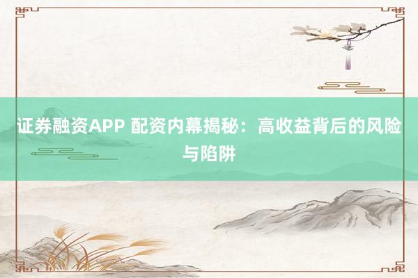 证券融资APP 配资内幕揭秘：高收益背后的风险与陷阱