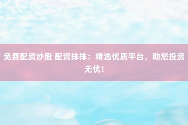 免费配资炒股 配资排排：精选优质平台，助您投资无忧！