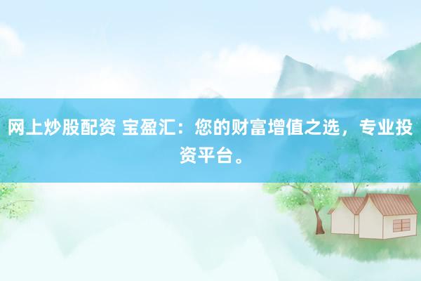 网上炒股配资 宝盈汇：您的财富增值之选，专业投资平台。
