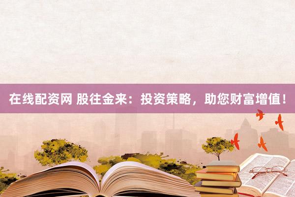 在线配资网 股往金来：投资策略，助您财富增值！
