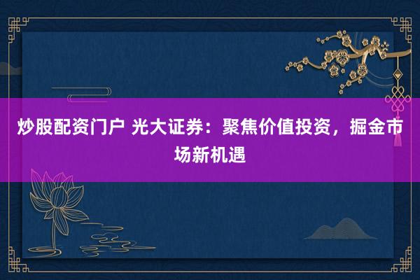 炒股配资门户 光大证券：聚焦价值投资，掘金市场新机遇