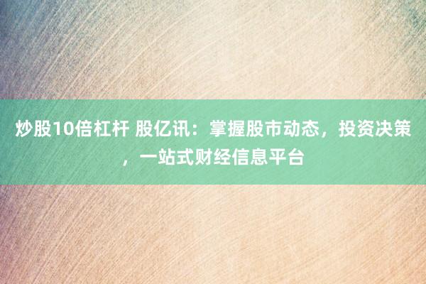 炒股10倍杠杆 股亿讯：掌握股市动态，投资决策，一站式财经信息平台