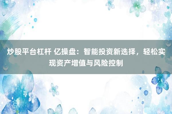 炒股平台杠杆 亿操盘：智能投资新选择，轻松实现资产增值与风险控制