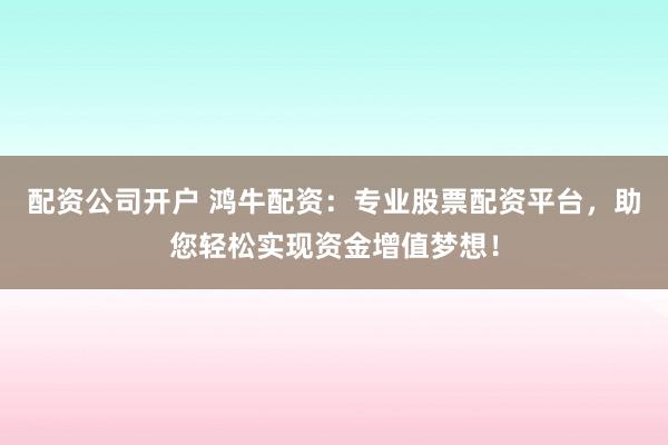 配资公司开户 鸿牛配资：专业股票配资平台，助您轻松实现资金增值梦想！