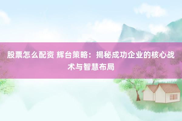 股票怎么配资 辉台策略：揭秘成功企业的核心战术与智慧布局