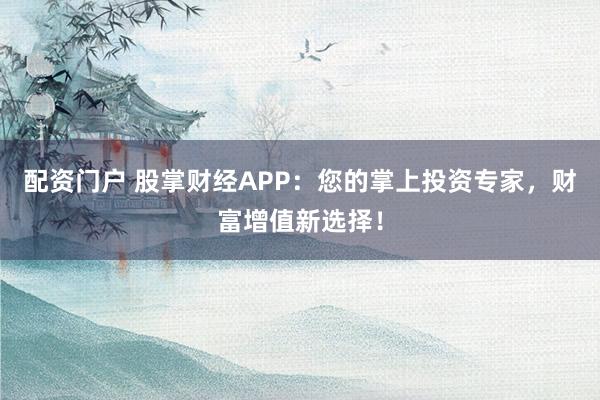 配资门户 股掌财经APP：您的掌上投资专家，财富增值新选择！