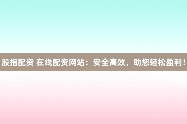股指配资 在线配资网站：安全高效，助您轻松盈利！