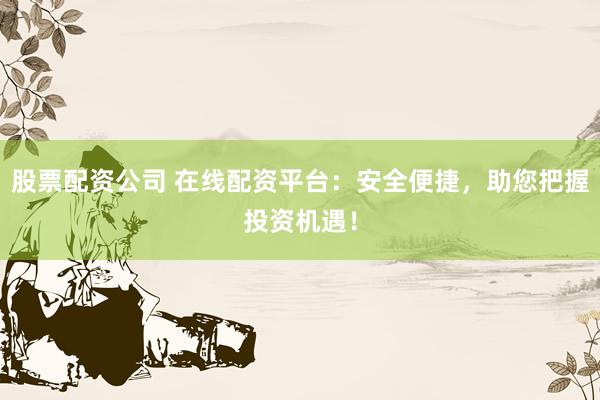股票配资公司 在线配资平台：安全便捷，助您把握投资机遇！