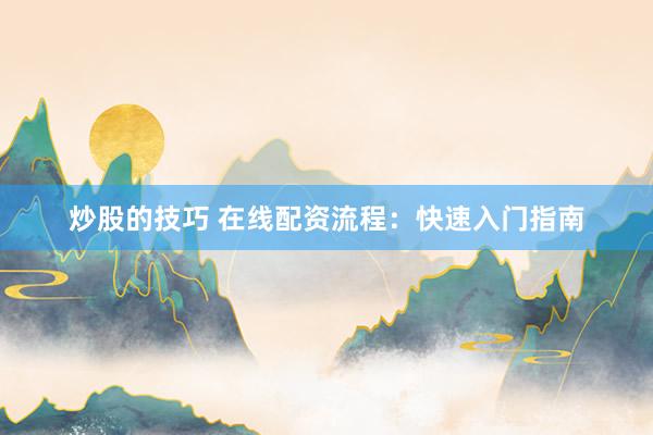炒股的技巧 在线配资流程：快速入门指南