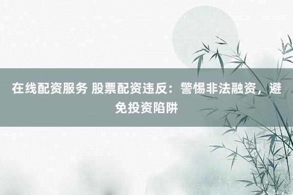 在线配资服务 股票配资违反：警惕非法融资，避免投资陷阱
