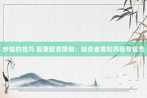 炒股的技巧 股票配资限制：投资者需知风险与规范