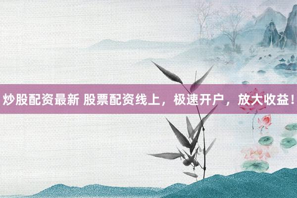 炒股配资最新 股票配资线上，极速开户，放大收益！