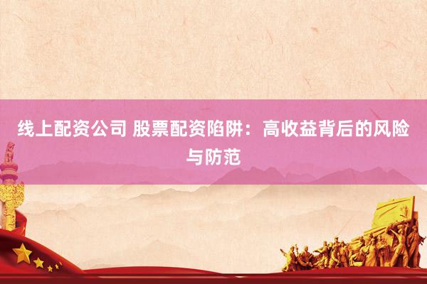 线上配资公司 股票配资陷阱：高收益背后的风险与防范