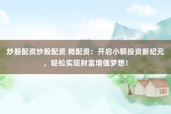 炒股配资炒股配资 微配资：开启小额投资新纪元，轻松实现财富增值梦想！