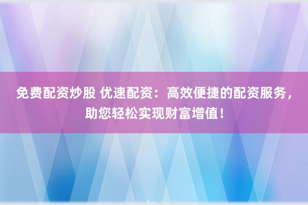 免费配资炒股 优速配资：高效便捷的配资服务，助您轻松实现财富增值！