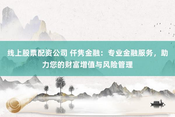 线上股票配资公司 仟隽金融：专业金融服务，助力您的财富增值与风险管理