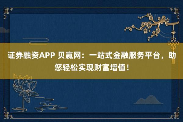 证券融资APP 贝赢网：一站式金融服务平台，助您轻松实现财富增值！