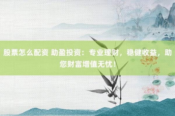 股票怎么配资 助盈投资：专业理财，稳健收益，助您财富增值无忧！