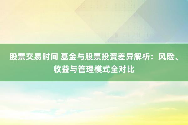 股票交易时间 基金与股票投资差异解析：风险、收益与管理模式全对比